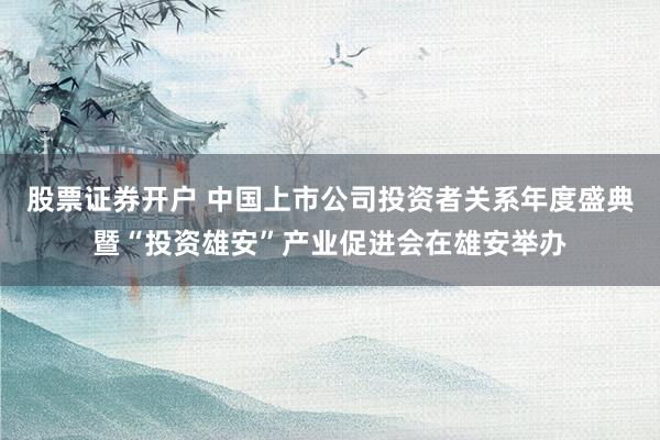 股票证券开户 中国上市公司投资者关系年度盛典暨“投资雄安”产业促进会在雄安举办