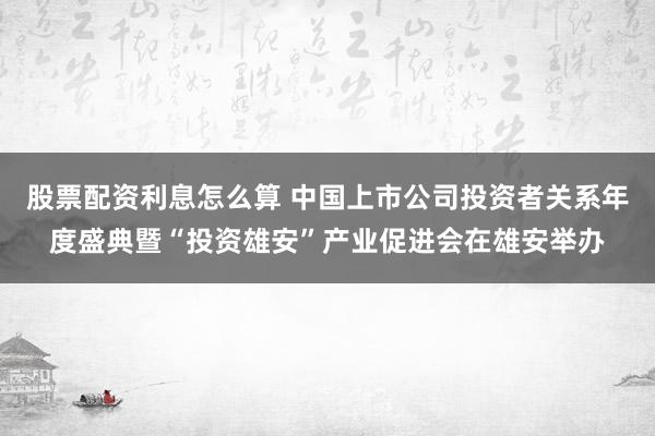 股票配资利息怎么算 中国上市公司投资者关系年度盛典暨“投资雄安”产业促进会在雄安举办