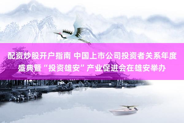 配资炒股开户指南 中国上市公司投资者关系年度盛典暨“投资雄安”产业促进会在雄安举办