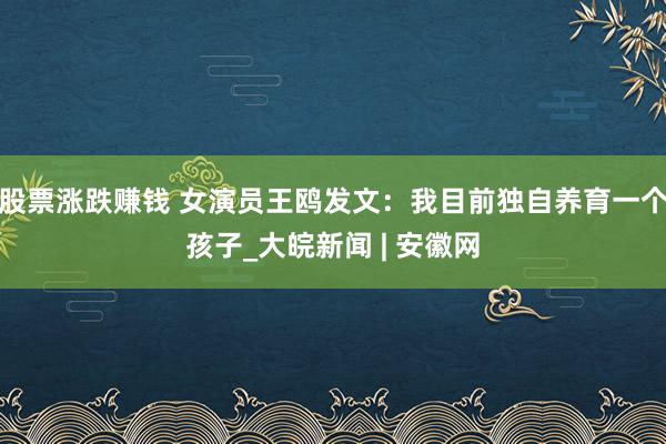 股票涨跌赚钱 女演员王鸥发文：我目前独自养育一个孩子_大皖新闻 | 安徽网