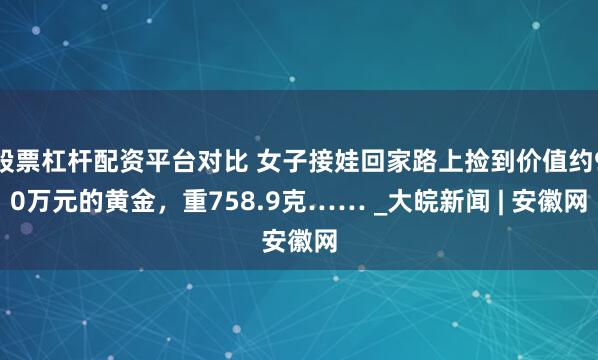 股票杠杆配资平台对比 女子接娃回家路上捡到价值约90万元的黄金，重758.9克…… _大皖新闻 | 安徽网
