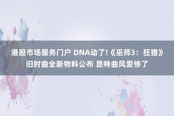港股市场服务门户 DNA动了!《巫师3：狂猎》旧时曲全新物料公布 昆特曲风爱惨了