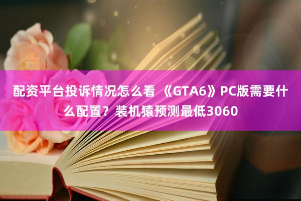 配资平台投诉情况怎么看 《GTA6》PC版需要什么配置？装机猿预测最低3060