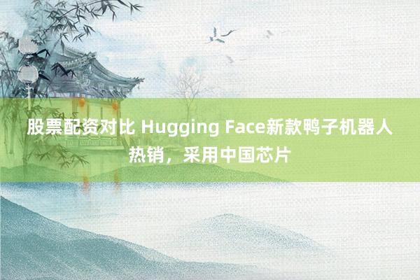 股票配资对比 Hugging Face新款鸭子机器人热销，采用中国芯片