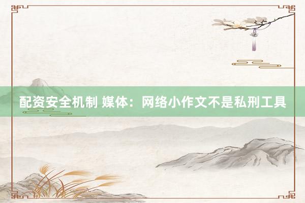 配资安全机制 媒体：网络小作文不是私刑工具