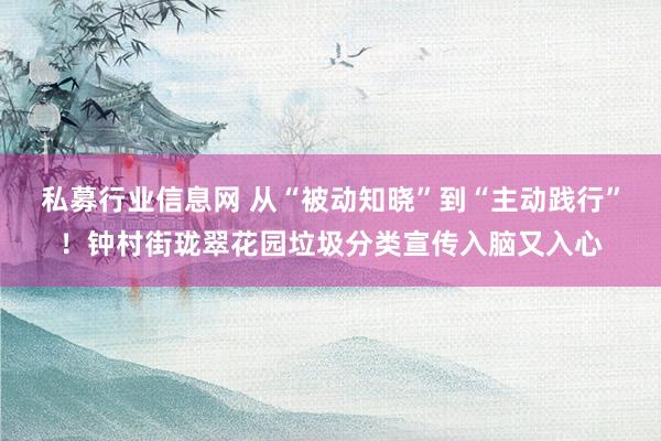 私募行业信息网 从“被动知晓”到“主动践行”！钟村街珑翠花园垃圾分类宣传入脑又入心