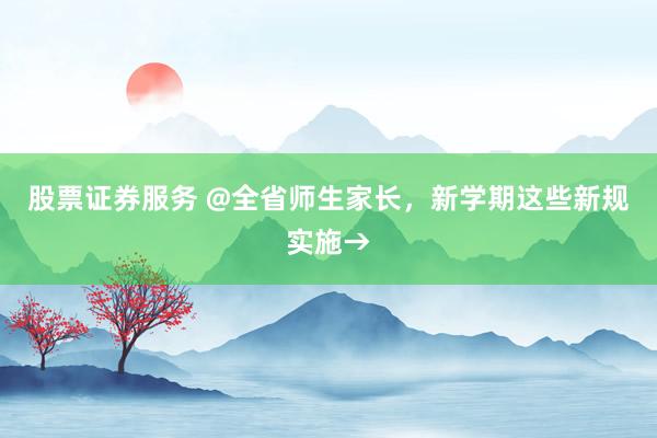 股票证券服务 @全省师生家长，新学期这些新规实施→