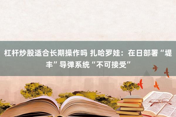 杠杆炒股适合长期操作吗 扎哈罗娃：在日部署“堤丰”导弹系统“不可接受”