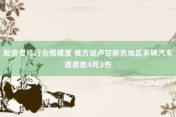 配资盘排行合规程度 俄方说卢甘斯克地区多辆汽车遭袭致4死3伤