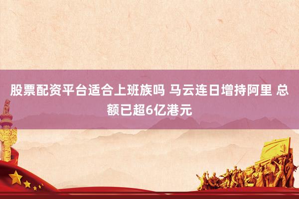股票配资平台适合上班族吗 马云连日增持阿里 总额已超6亿港元