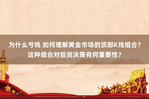 为什么亏钱 如何理解黄金市场的顶部K线组合？这种组合对投资决策有何重要性？