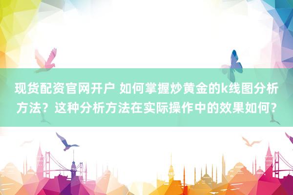 现货配资官网开户 如何掌握炒黄金的k线图分析方法？这种分析方法在实际操作中的效果如何？
