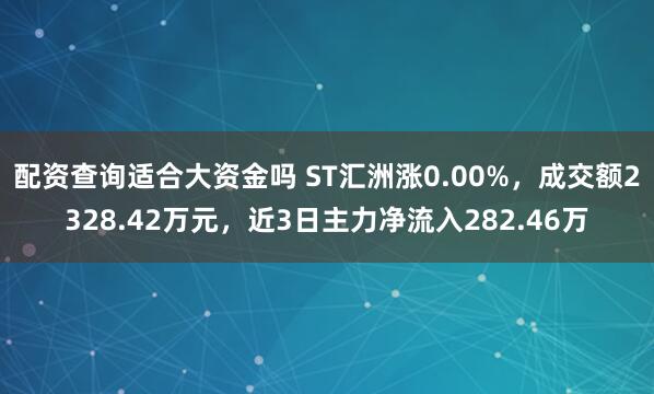 配资查询适合大资金吗 ST汇洲涨0.00%，成交额2328.42万元，近3日主力净流入282.46万