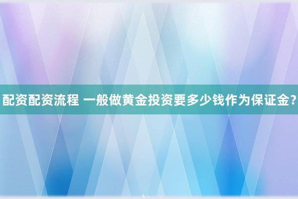 配资配资流程 一般做黄金投资要多少钱作为保证金？