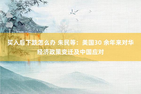 买入后下跌怎么办 朱民等：美国30 余年来对华经济政策变迁及中国应对