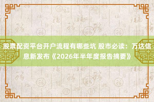 股票配资平台开户流程有哪些坑 股市必读：万达信息新发布《2026年半年度报告摘要》