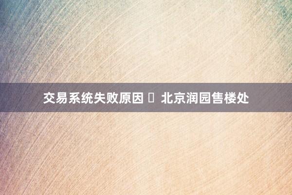 交易系统失败原因 ♏北京润园售楼处