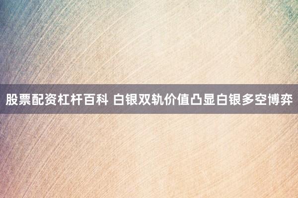 股票配资杠杆百科 白银双轨价值凸显白银多空博弈