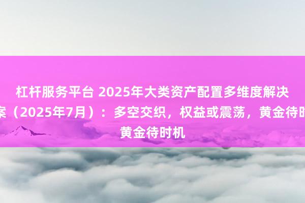 杠杆服务平台 2025年大类资产配置多维度解决方案（2025年7月）：多空交织，权益或震荡，黄金待时机