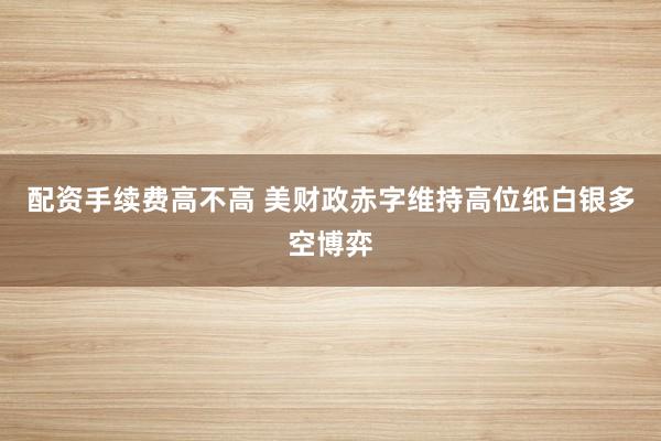 配资手续费高不高 美财政赤字维持高位纸白银多空博弈