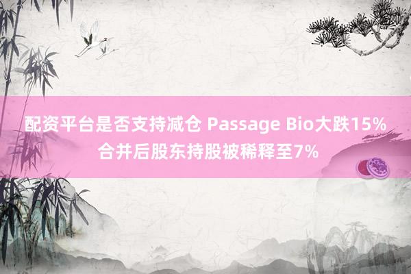 配资平台是否支持减仓 Passage Bio大跌15% 合并后股东持股被稀释至7%