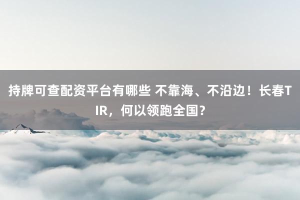 持牌可查配资平台有哪些 不靠海、不沿边！长春TIR，何以领跑全国？