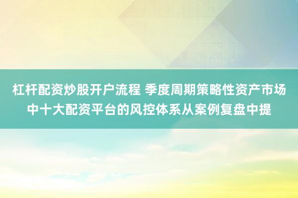杠杆配资炒股开户流程 季度周期策略性资产市场中十大配资平台的风控体系从案例复盘中提