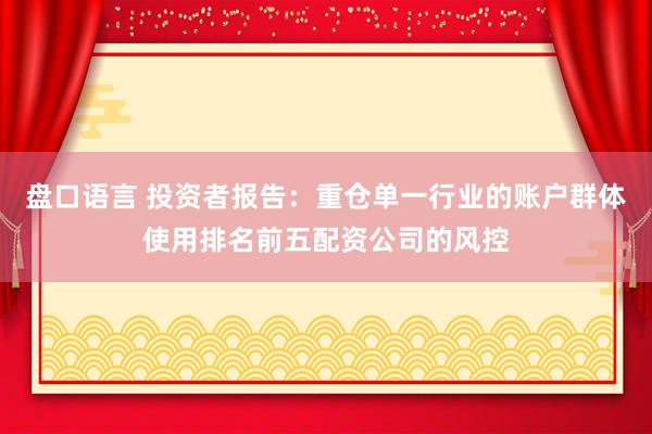 盘口语言 投资者报告：重仓单一行业的账户群体使用排名前五配资公司的风控