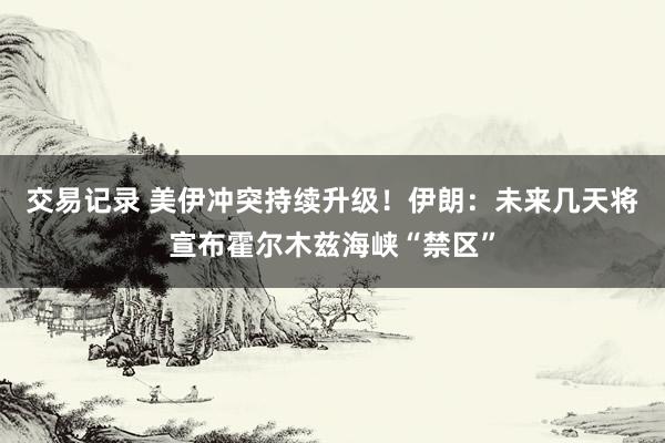 交易记录 美伊冲突持续升级!伊朗:未来几天将宣布霍尔木兹海峡“禁区”