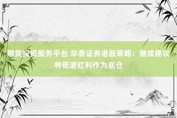 期货投资服务平台 华泰证券港股策略：继续建议将低波红利作为底仓