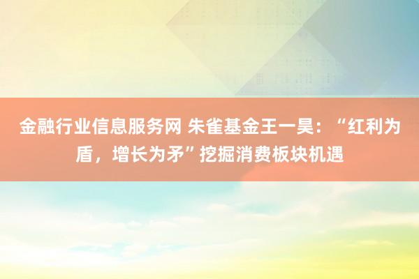 金融行业信息服务网 朱雀基金王一昊：“红利为盾，增长为矛”挖掘消费板块机遇