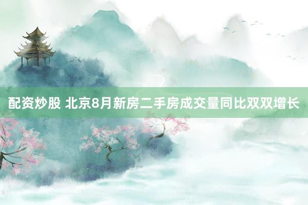 配资炒股 北京8月新房二手房成交量同比双双增长