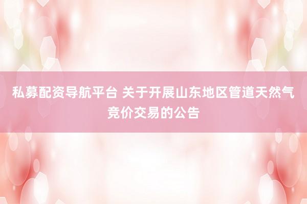 私募配资导航平台 关于开展山东地区管道天然气竞价交易的公告
