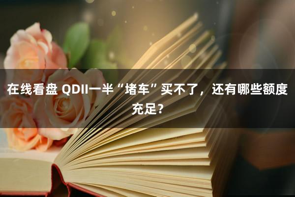 在线看盘 QDII一半“堵车”买不了，还有哪些额度充足？