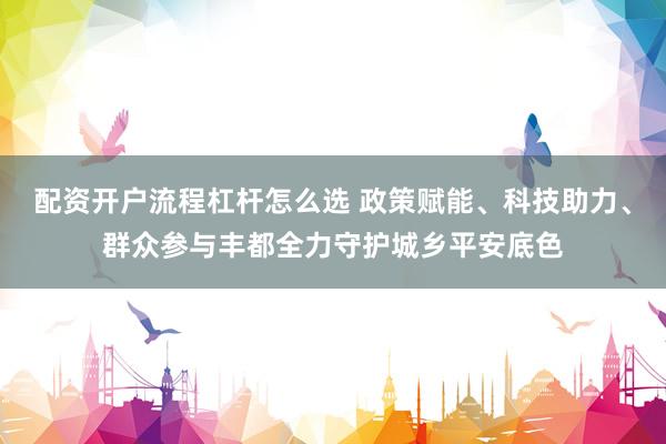 配资开户流程杠杆怎么选 政策赋能、科技助力、群众参与丰都全力守护城乡平安底色