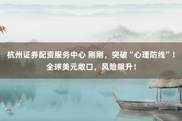 杭州证券配资服务中心 刚刚，突破“心理防线”！全球美元敞口，风险飙升！