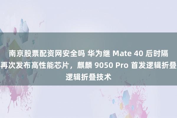 南京股票配资网安全吗 华为继 Mate 40 后时隔六年再次发布高性能芯片，麒麟 9050 Pro 首发逻辑折叠技术