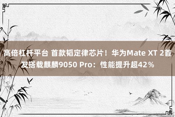 高倍杠杆平台 首款韬定律芯片！华为Mate XT 2首发搭载麒麟9050 Pro：性能提升超42％