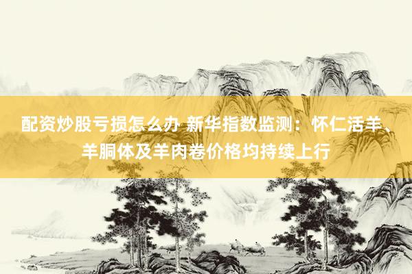 配资炒股亏损怎么办 新华指数监测：怀仁活羊、羊胴体及羊肉卷价格均持续上行