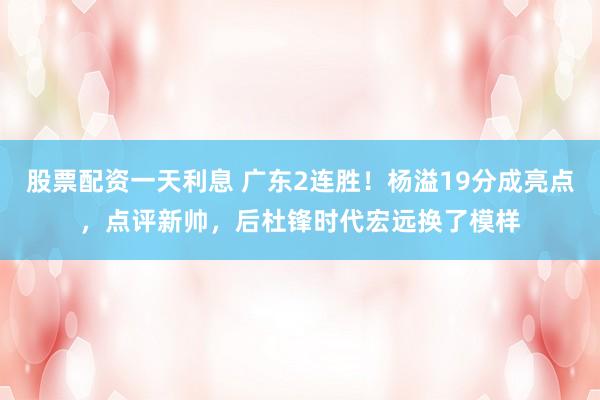 股票配资一天利息 广东2连胜！杨溢19分成亮点，点评新帅，后杜锋时代宏远换了模样