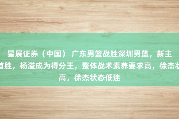 星展证券（中国） 广东男篮战胜深圳男篮，新主帅拿下首胜，杨溢成为得分王，整体战术素养要求高，徐杰状态低迷