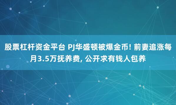 股票杠杆资金平台 PJ华盛顿被爆金币! 前妻追涨每月3.5万抚养费, 公开求有钱人包养
