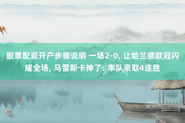 股票配资开户步骤说明 一场2-0, 让哈兰德欧冠闪耀全场, 马雷斯卡神了: 率队豪取4连胜