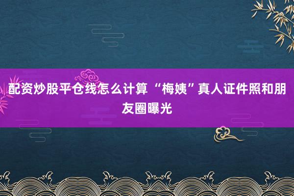 配资炒股平仓线怎么计算 “梅姨”真人证件照和朋友圈曝光