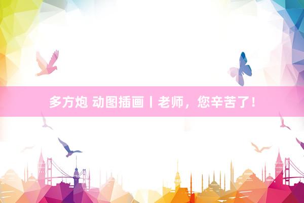 多方炮 动图插画丨老师，您辛苦了！