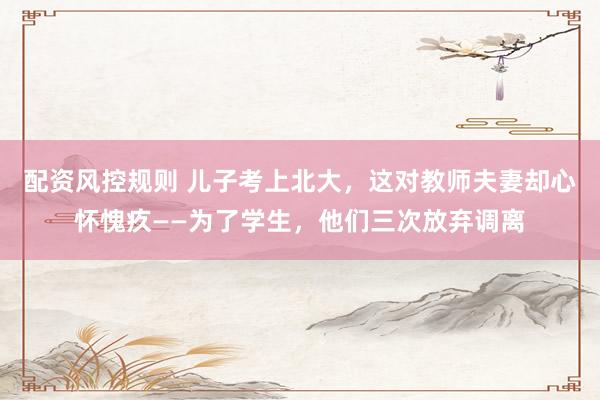 配资风控规则 儿子考上北大，这对教师夫妻却心怀愧疚——为了学生，他们三次放弃调离
