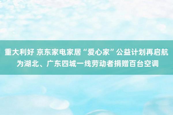 重大利好 京东家电家居“爱心家”公益计划再启航 为湖北、广东四城一线劳动者捐赠百台空调