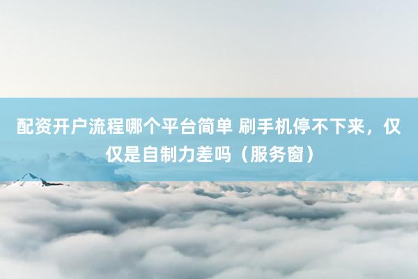 配资开户流程哪个平台简单 刷手机停不下来，仅仅是自制力差吗（服务窗）