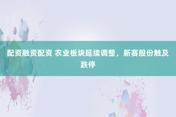 配资融资配资 农业板块延续调整，新赛股份触及跌停