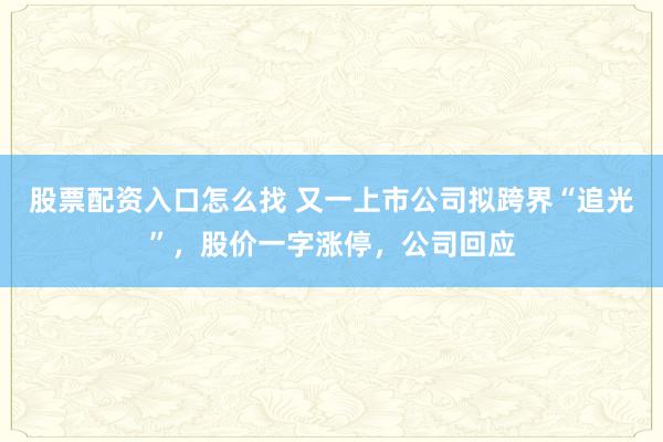 股票配资入口怎么找 又一上市公司拟跨界“追光”，股价一字涨停，公司回应